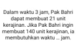 Dalam waktu 3 jam, Pak Bahri 
dapat membuat 21 unit 
kerajinan. Jika Pak Bahri ingin 
membuat 140 unit kerajinan, la 
membutuhkan waktu ... jam.