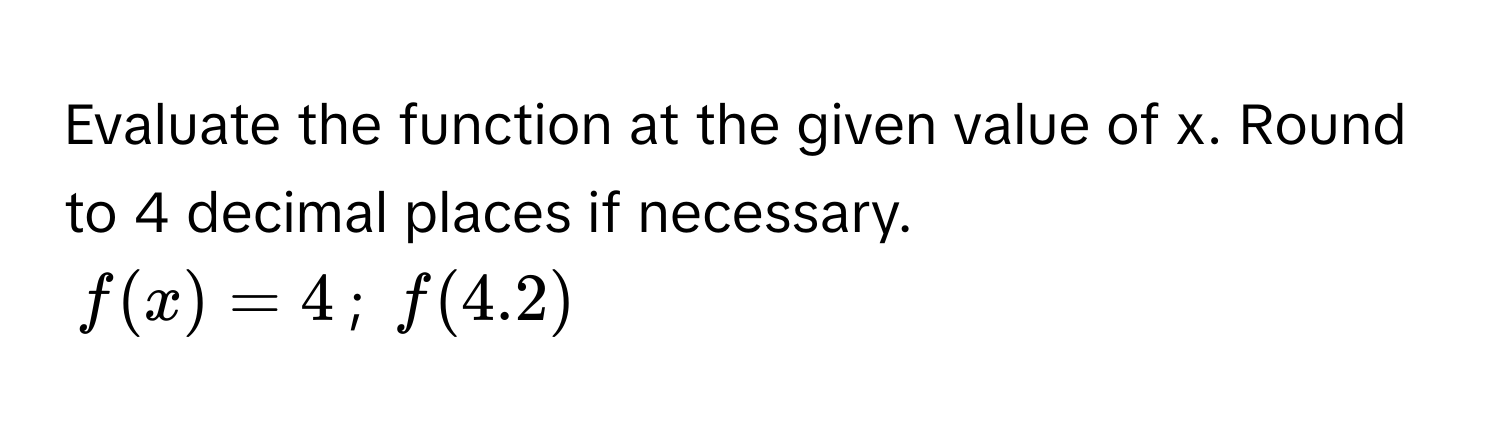 Evaluate the function at the given value of x. Round to 4 decimal places if necessary.
$f(x) = 4$; $f(4.2)$