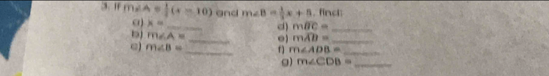 IF m∠ A= 1/2 (x-10) and m∠ B= 1/3 x+5 , finch
x= _ 
d) moverline BC= _
m∠ A= _ 
e moverline AB= _ 
ω) m∠ B= _f ) m∠ ADB= _ 
g) m∠ CDB= _