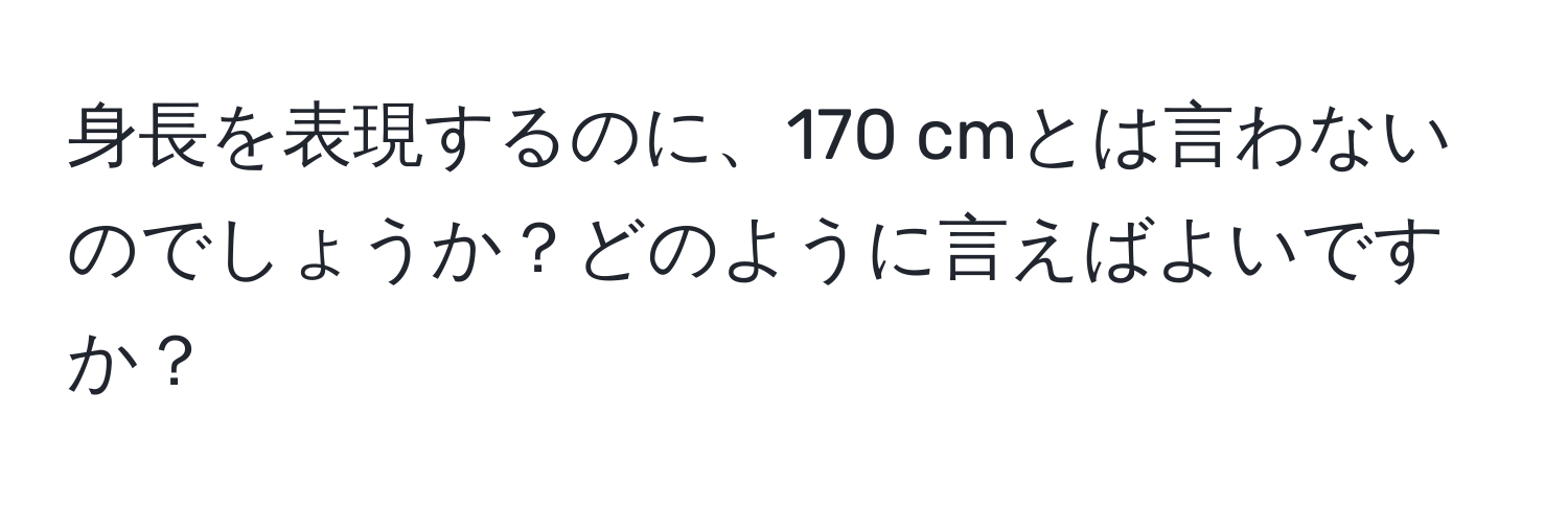 身長を表現するのに、170 cmとは言わないのでしょうか？どのように言えばよいですか？