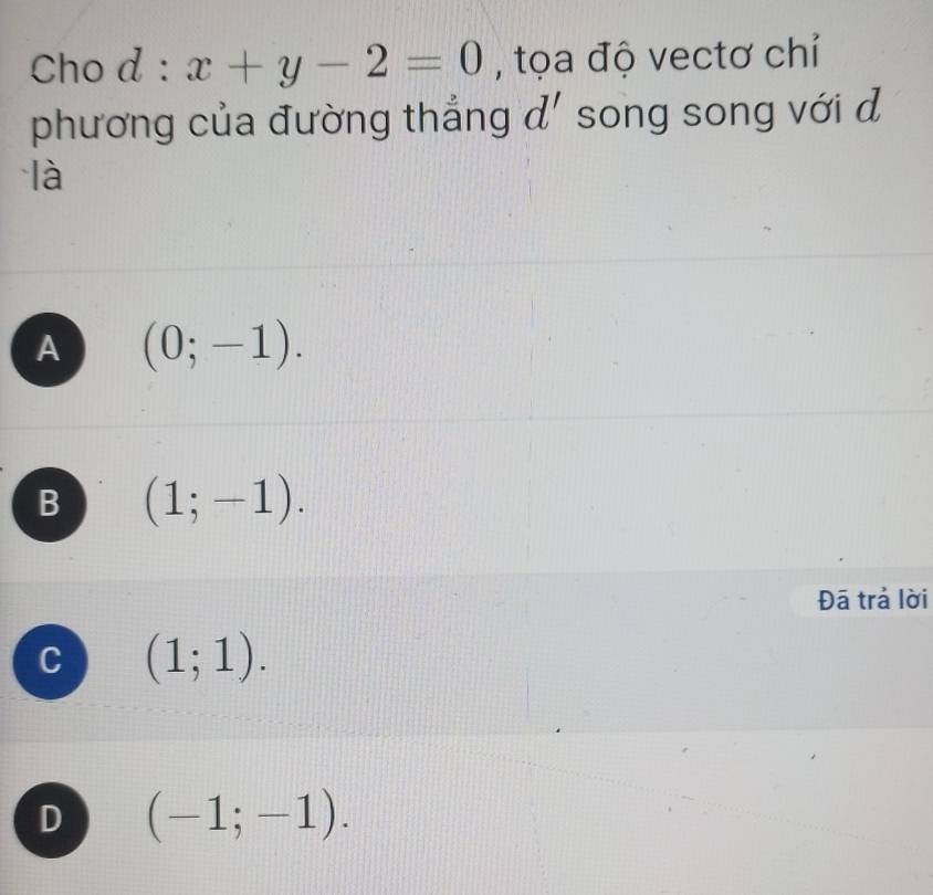 Cho d : x+y-2=0 , tọa độ vectơ chỉ
phương của đường thẳng d' song song với d
là
A (0;-1).
B (1;-1). 
Đā trả lời
C (1;1).
D (-1;-1).