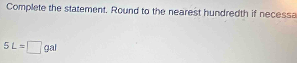 Complete the statement. Round to the nearest hundredth if necessa
5Lapprox □ gal