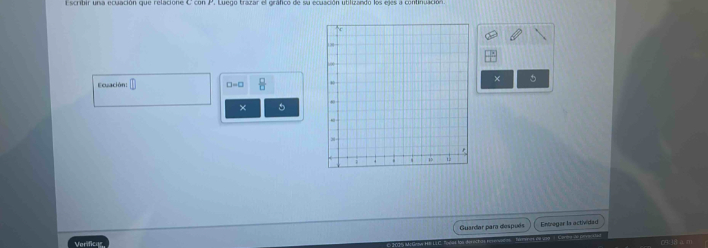 Escribir una ecuación que relacióne P. Luego trazar el gráfico de su ecuación utilizando los ejes a continuación 
Ecuación: □ =□  □ /□   
* 5 
× 
Guardar para después Entregar la actividad 
Verificar 09:38 a. m