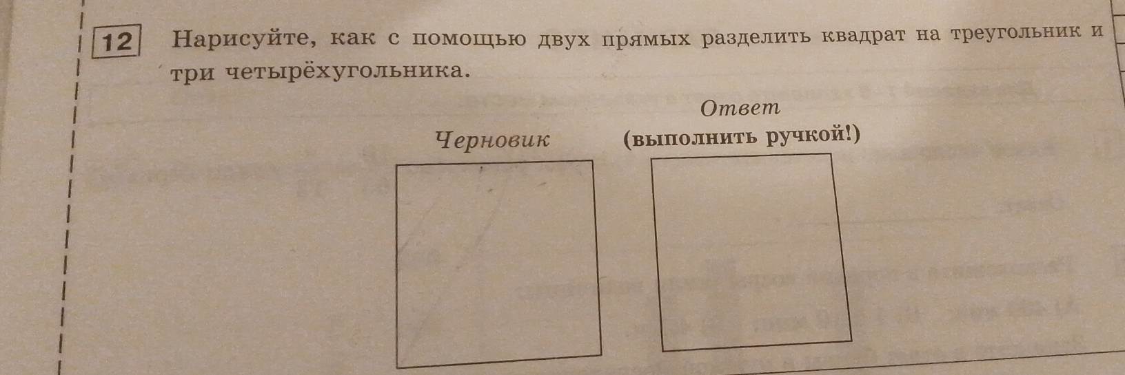 12 Нарисуйτе, как с помошью двух πрямых разделиτь квадраτ на треугольник и 
три четырёхугольника. 
Omвem 
Черновик (выπолнить ручкой!)