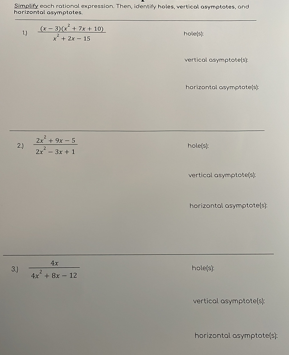 Simplify each rational expression. Then, identify holes, vertical asymptotes, and
horizontal asymptotes.
1.)  ((x-3)(x^2+7x+10))/x^2+2x-15  hole(s):
vertical asymρtote(s):
horizontal asymρtote(s):
2.)  (2x^2+9x-5)/2x^2-3x+1  hole(s):
vertical asymρtote(s):
horizontal asymptote(s):
3.)  4x/4x^2+8x-12  hole(s):
vertical asymptote(s):
horizontal asymptote(s):