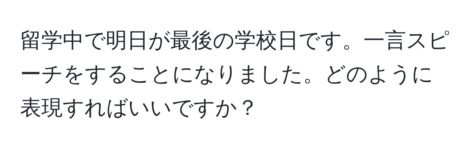 留学中で明日が最後の学校日です。一言スピーチをすることになりました。どのように表現すればいいですか？