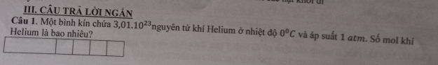 CÂU TRẢ LờI NgÁn 
Câu 1. Một bình kín chứa 
Helium là bao nhiêu? 3,01.10^(23)nguyhat en tử khí Helium ở nhiệt độ 0°C và áp suất 1 atm. Số mol khí