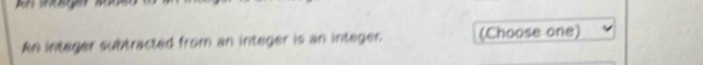 An integer subtracted from an integer is an integer (Choose one)