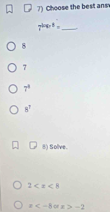 Choose the best ans
_ 7^(log _r)8=
8
7
7^8
8^7
8) Solve.
2
x ar x>-2