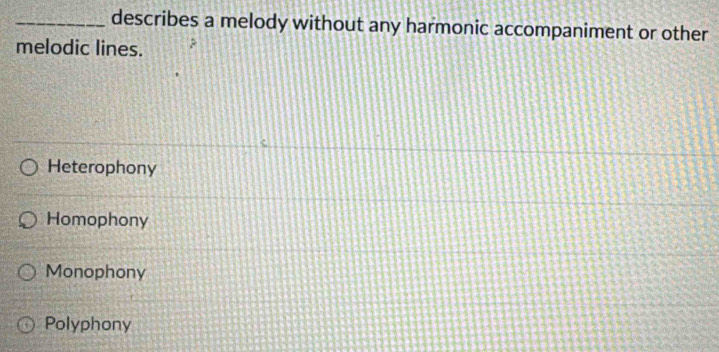 describes a melody without any harmonic accompaniment or other
melodic lines.
Heterophony
Homophony
Monophony
Polyphony