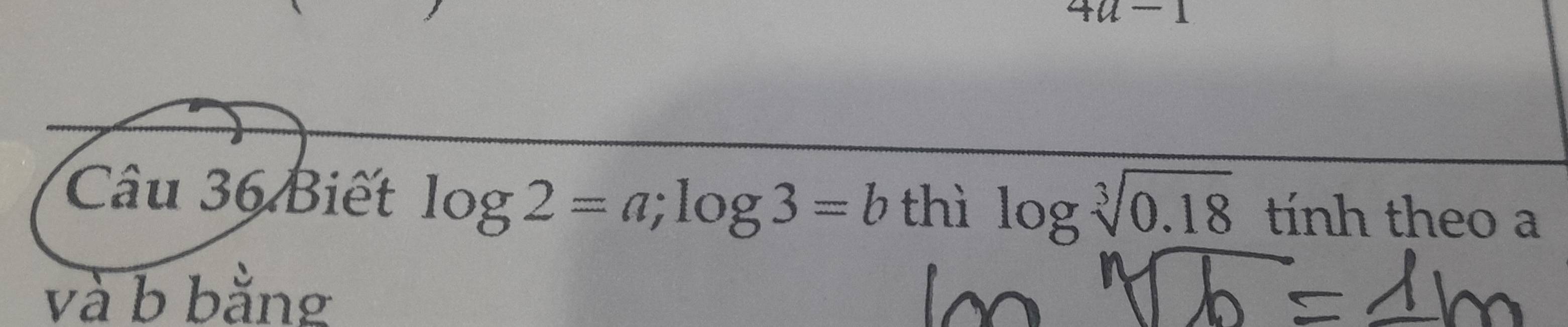 4a-1 
Câu 36 Biết log 2=a; log 3=b thì log sqrt[3](0.18) tính theo a 
và b bằng