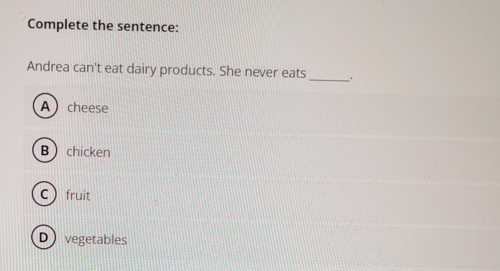 Complete the sentence:
Andrea can't eat dairy products. She never eats_
.
Acheese
B chicken
Cfruit
D vegetables