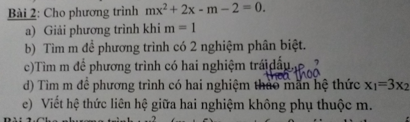 Cho phương trình mx^2+2x-m-2=0. 
a) Giải phương trình khi m=1
b) Tìm m để phương trình có 2 nghiệm phân biệt. 
c)Tìm m để phương trình có hai nghiệm tráidấu, 
d) Tìm m để phương trình có hai nghiệm thảo mãn hệ thức x_1=3x_2
e) Viết hệ thức liên hệ giữa hai nghiệm không phụ thuộc m.