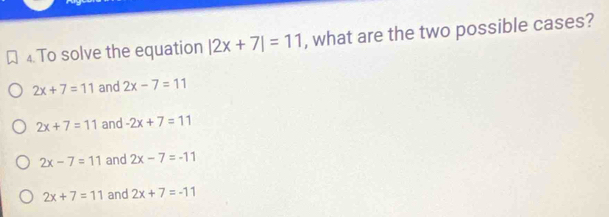 ₄. To solve the equation |2x+7|=11 , what are the two possible cases?
2x+7=11 and 2x-7=11
2x+7=11 and -2x+7=11
2x-7=11 and 2x-7=-11
2x+7=11 and 2x+7=-11