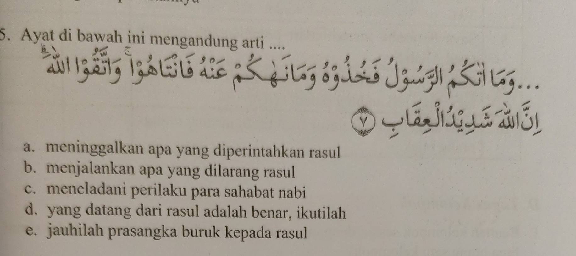 Ayat di bawah ini mengandung arti ....
& n; 3; 1;& 6d; 5;; s; 11;.; ;...
a. meninggalkan apa yang diperintahkan rasul
b. menjalankan apa yang dilarang rasul
c. meneladani perilaku para sahabat nabi
d. yang datang dari rasul adalah benar, ikutilah
e. jauhilah prasangka buruk kepada rasul