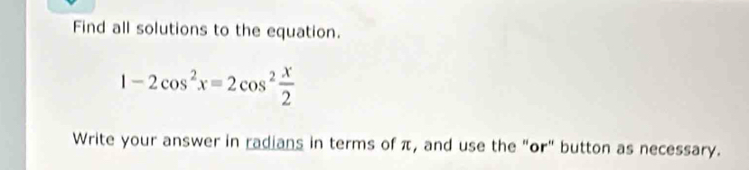 Find all solutions to the equation.
1-2cos^2x=2cos^2 x/2 
Write your answer in radians in terms of π, and use the "or" button as necessary.