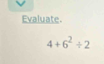 Evaluate.
4+6^2/ 2