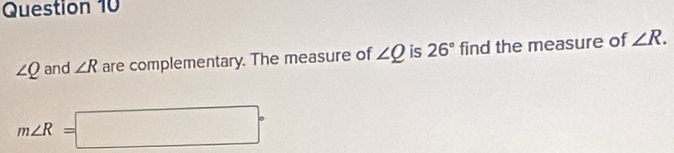 ∠ Q and ∠ R are complementary. The measure of ∠ Q is 26° find the measure of ∠ R.
m∠ R=□°