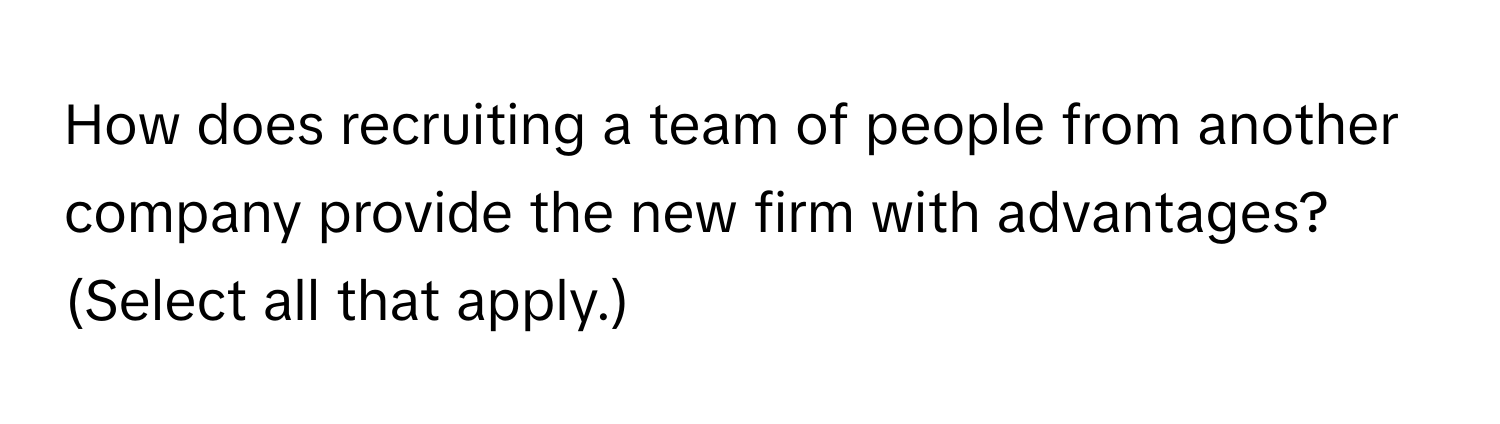 How does recruiting a team of people from another company provide the new firm with advantages? (Select all that apply.)