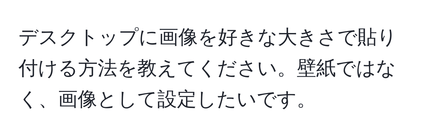 デスクトップに画像を好きな大きさで貼り付ける方法を教えてください。壁紙ではなく、画像として設定したいです。