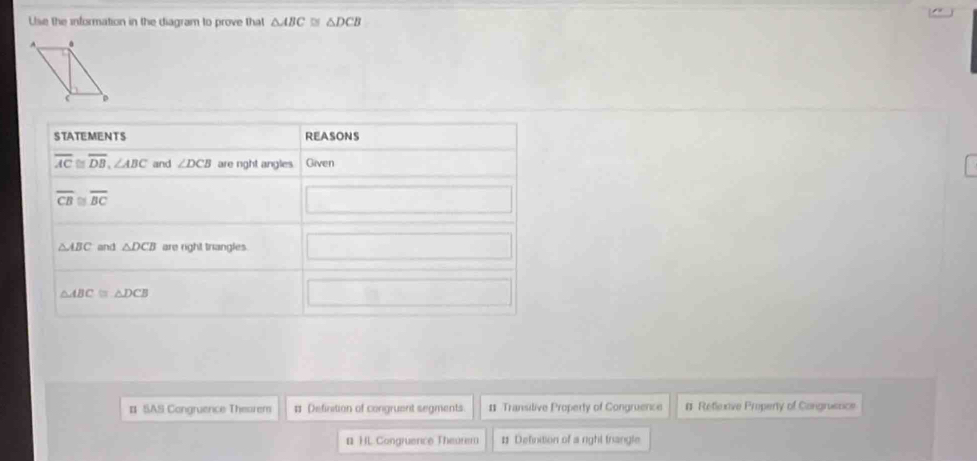Use the information in the diagram to prove that △ ABC≌ △ DCB
# SAS Congruence Thearem # Definition of congruent segments 1 Transilive Property of Congruence # Reflexnve Property of Congrusnce
# HL Congruence Theurem # Definition of a right trangle