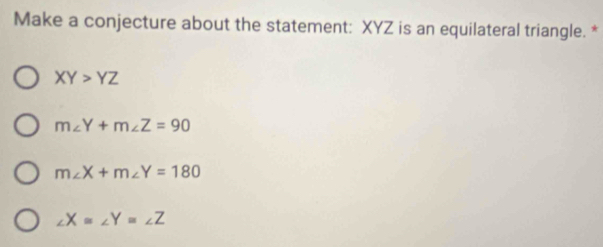 Make a conjecture about the statement: XYZ is an equilateral triangle. *
XY>YZ
m∠ Y+m∠ Z=90
m∠ X+m∠ Y=180
∠ X=∠ Y=∠ Z