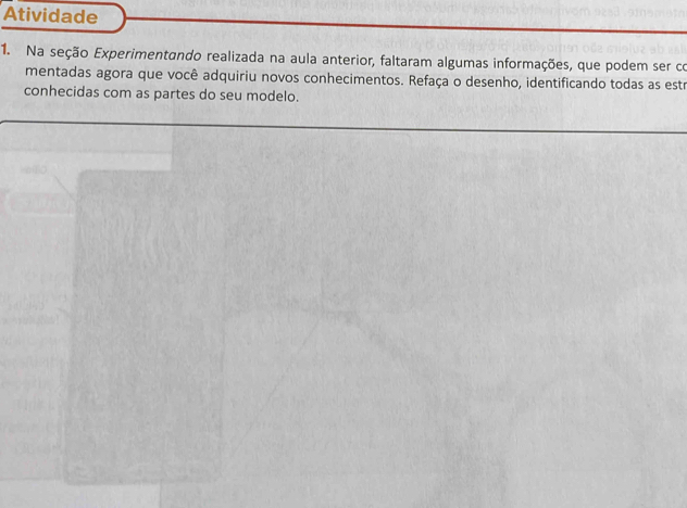 Atividade 
1. Na seção Experimentando realizada na aula anterior, faltaram algumas informações, que podem ser co 
mentadas agora que você adquiriu novos conhecimentos. Refaça o desenho, identificando todas as estr 
conhecidas com as partes do seu modelo.