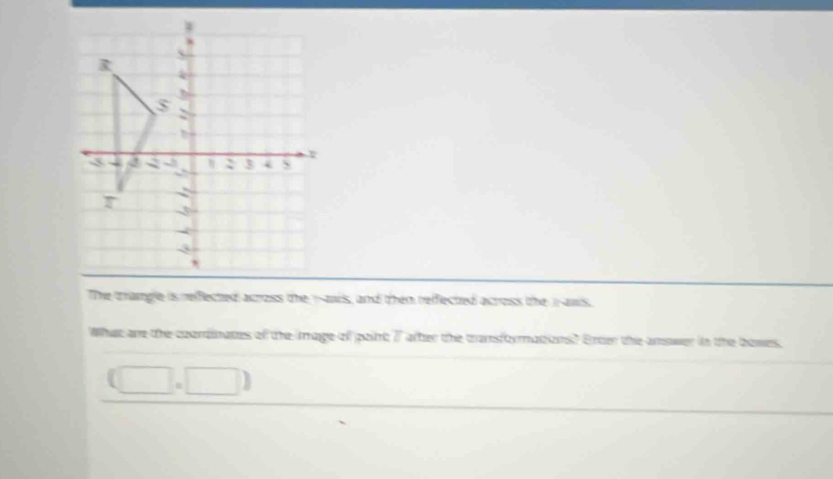The trangle is reffected across the 1 -anis, and then reffected across the iaws. 
What are the coordinates of the image of paint 77 atter the transformations? Erter the amswer in the bowes, 
□ .□ )