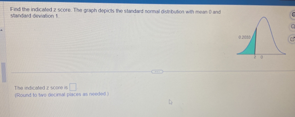 Find the indicated z score. The graph depicts the standard normal distrbution wih mean② am 
standard deviation 1 
The indicaled z score is □ 
(Round to two decinal piaces as neadet )