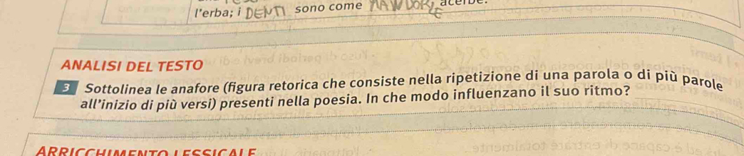 l'erba; sono come 
ANALISI DEL TESTO 
Sottolinea le anafore (figura retorica che consiste nella ripetizione di una parola o di più parole 
all’inizio di più versi) presenti nella poesia. In che modo influenzano il suo ritmo? 
ARRICCHIMENTOLESSICALE