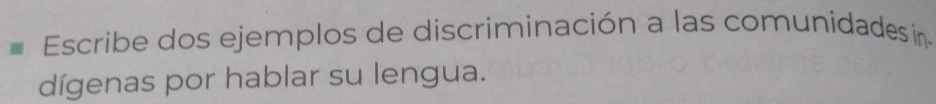 Escribe dos ejemplos de discriminación a las comunidadesín 
dígenas por hablar su lengua.