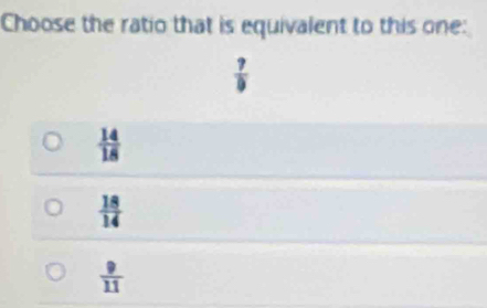 Choose the ratio that is equivalent to this one:
 ?/9 
 14/18 
 18/14 
 9/11 