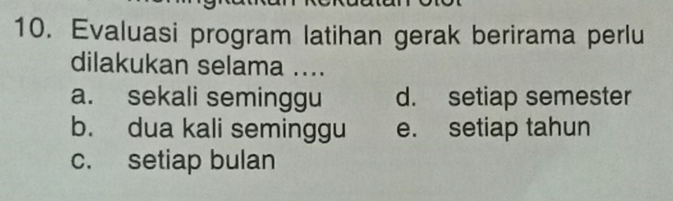 Evaluasi program latihan gerak berirama perlu
dilakukan selama ....
a. sekali seminggu d. setiap semester
b. dua kali seminggu e. setiap tahun
c. setiap bulan