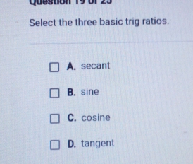 Select the three basic trig ratios.
A. secant
B. sine
C. cosine
D. tangent