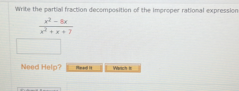 Write the partial fraction decomposition of the improper rational expression
 (x^2-8x)/x^2+x+7 
Need Help? Read It Watch It