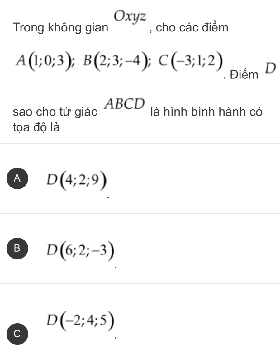 Trong không gian Oxyz , cho các điểm
A(1;0;3); B(2;3;-4); C(-3;1;2). Điểm D
sao cho tứ giác ABCD_1 là hình bình hành có
tọa độ là
A D(4;2;9)
B D(6;2;-3)
D(-2;4;5)
C