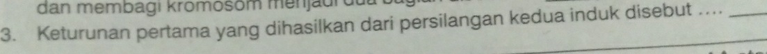 dan membagi kromosom menjäur 
3. Keturunan pertama yang dihasilkan dari persilangan kedua induk disebut .._