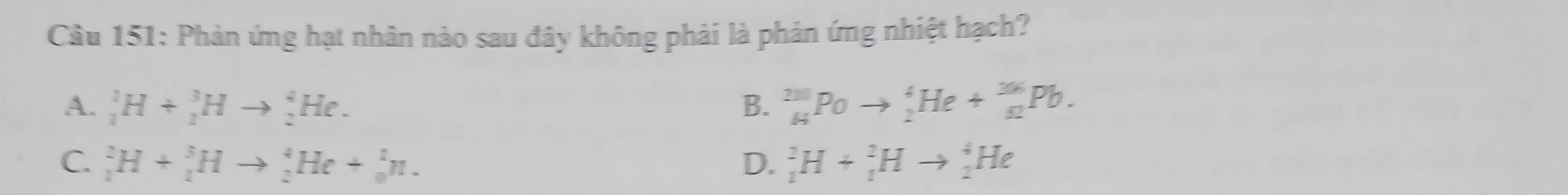 Phản ứng hạt nhân nào sau đây không phải là phản ứng nhiệt hạch?
A. _1^2H+_2^3Hto _2^4He. B. _4^(20)Poto _2^4He+_8^(36)Pb.
C. _1^2H+_1^3Hto _2^4He+_0^1n. D. _1^2H+_1^2Hto _2^4He