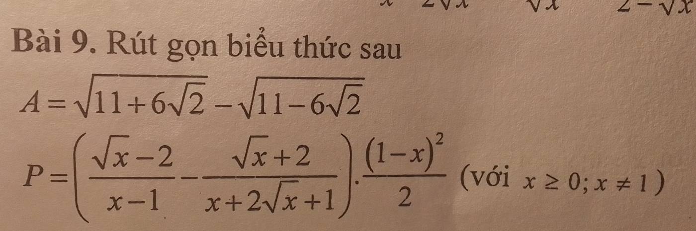 -sqrt(x)
Bài 9. Rút gọn biểu thức sau
A=sqrt(11+6sqrt 2)-sqrt(11-6sqrt 2)
P=( (sqrt(x)-2)/x-1 - (sqrt(x)+2)/x+2sqrt(x)+1 ).frac (1-x)^22 (với x≥ 0;x!= 1)