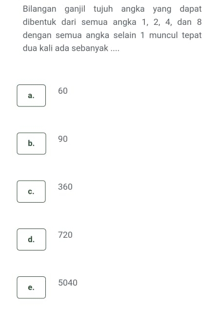 Bilangan ganjil tujuh angka yang dapat
dibentuk dari semua angka 1, 2, 4, dan 8
dengan semua angka selain 1 muncul tepat
dua kali ada sebanyak ....
60
a.
b. 90
c. 360
d. 720
e. 5040