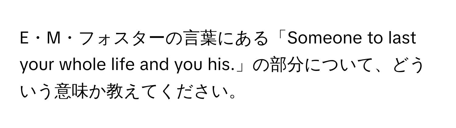 E・M・フォスターの言葉にある「Someone to last your whole life and you his.」の部分について、どういう意味か教えてください。