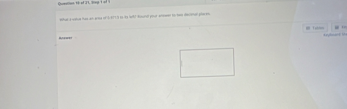 of 21, Step 1 of 1 
What z-value has an area of 0.9713 to its left? Round your answer to two decimal places 
Tables Ke 
Keyboard sh 
Answer