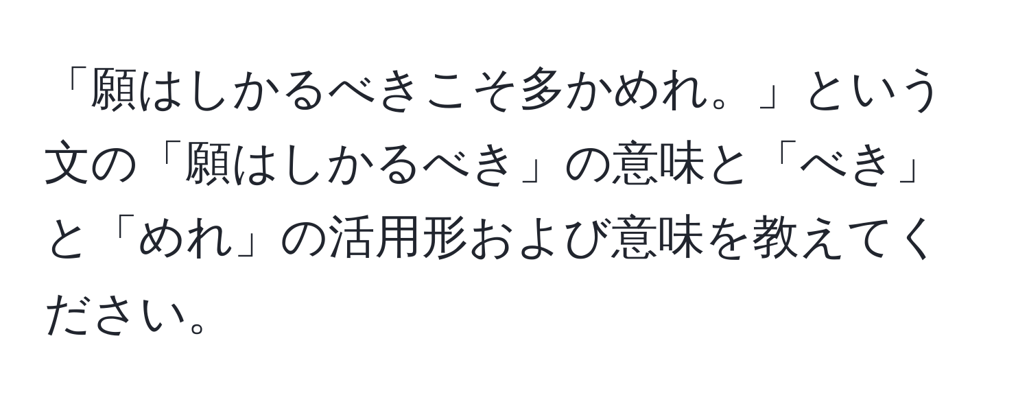 「願はしかるべきこそ多かめれ。」という文の「願はしかるべき」の意味と「べき」と「めれ」の活用形および意味を教えてください。