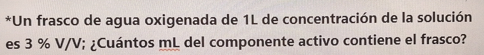 Un frasco de agua oxigenada de 1L de concentración de la solución 
es 3 % V/V; ¿Cuántos mL del componente activo contiene el frasco?