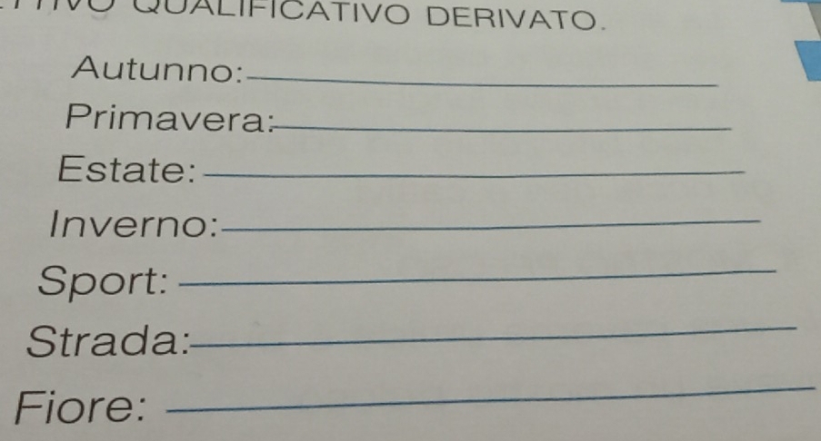 QUALIFICATIVO DERIVATO. 
Autunno:_ 
Primavera:_ 
Estate:_ 
Inverno:_ 
Sport: 
_ 
Strada: 
_ 
Fiore: 
_