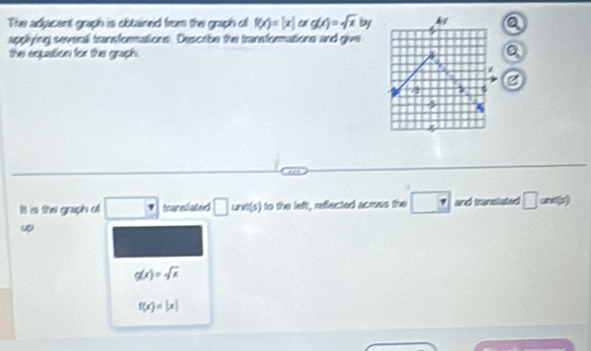 The adjacent graph is obtained from the graph of f(x)=[x] g(x)=sqrt(x) by
2
applying several transformations. Describe the transformations and give 
the equation for the graph. B a 
7 
It is the graph of □ translated □ une(s) to the left, reffected across the □ and translated □ (ands)
w
g(x)=sqrt(x)
f(x)=|x|