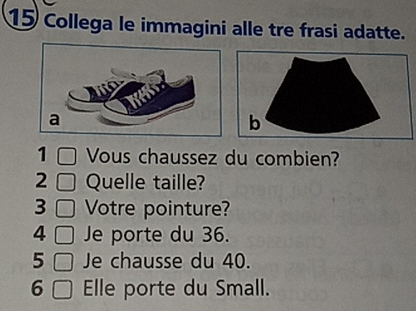 Collega le immagini alle tre frasi adatte. 
1 Vous chaussez du combien? 
2 Quelle taille? 
3 Votre pointure?
4 Je porte du 36. 
5 Je chausse du 40. 
6 Elle porte du Small.