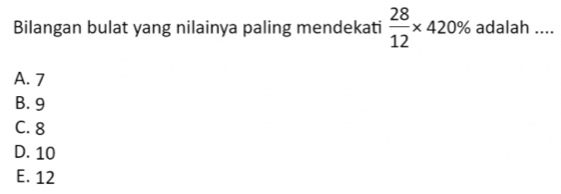 Bilangan bulat yang nilainya paling mendekati  28/12 * 420% adalah ....
A. 7
B. 9
C. 8
D. 10
E. 12