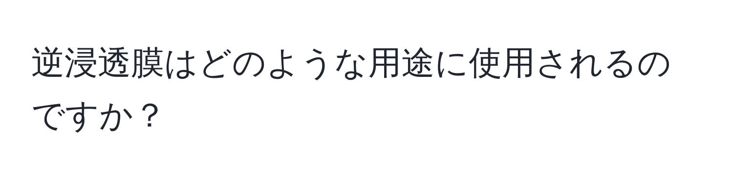 逆浸透膜はどのような用途に使用されるのですか？