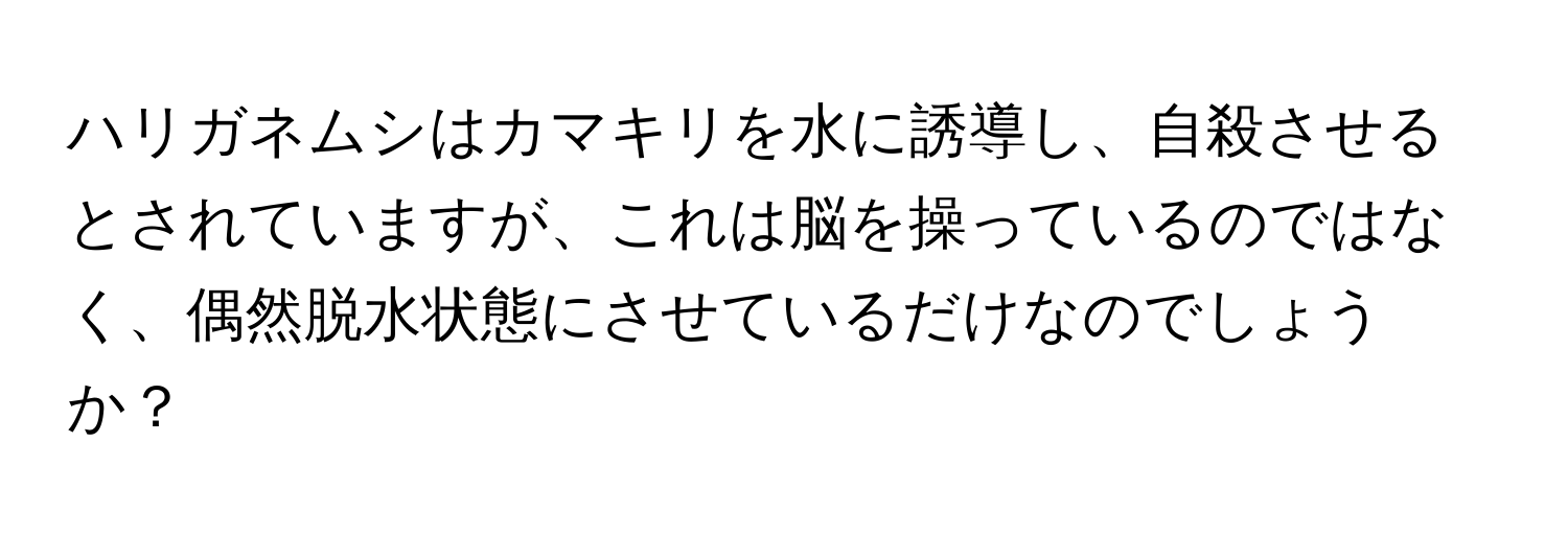 ハリガネムシはカマキリを水に誘導し、自殺させるとされていますが、これは脳を操っているのではなく、偶然脱水状態にさせているだけなのでしょうか？